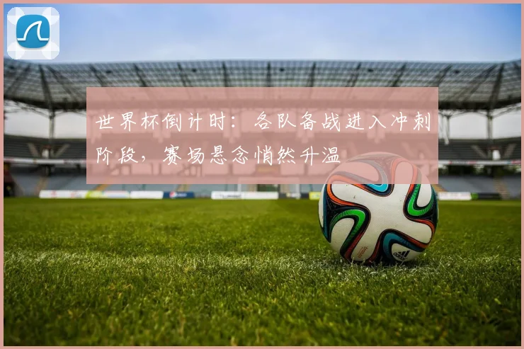 世界杯倒计时：各队备战进入冲刺阶段，赛场悬念悄然升温