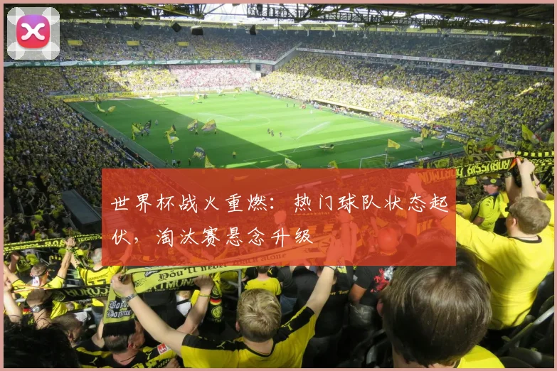 世界杯战火重燃：热门球队状态起伏，淘汰赛悬念升级
