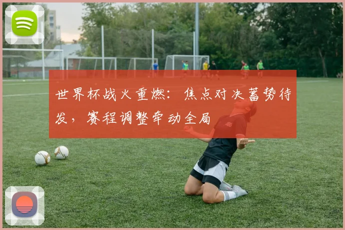 世界杯战火重燃：焦点对决蓄势待发，赛程调整牵动全局