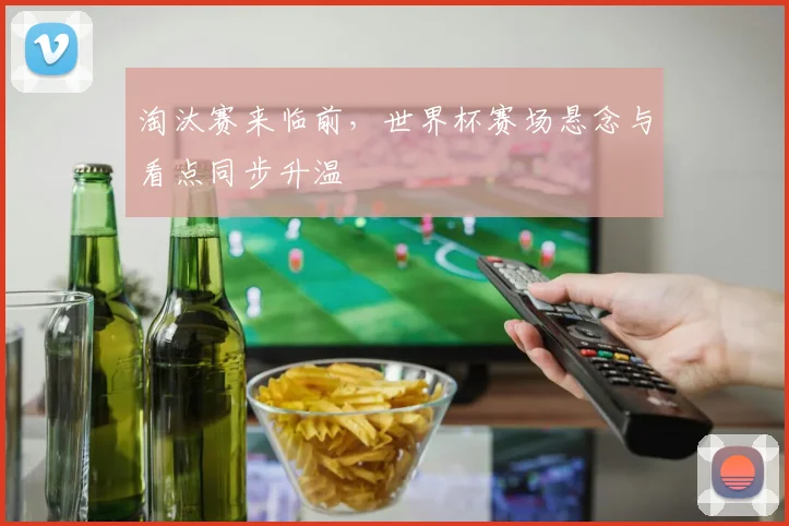 淘汰赛来临前，世界杯赛场悬念与看点同步升温