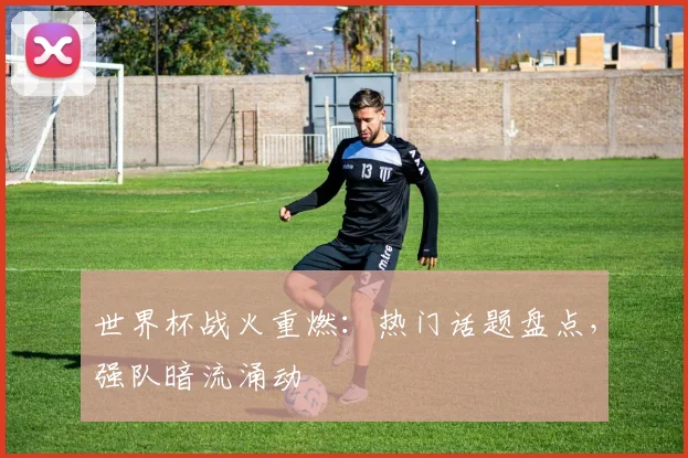 世界杯战火重燃：热门话题盘点，强队暗流涌动