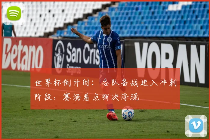 世界杯倒计时：各队备战进入冲刺阶段，赛场看点渐次浮现